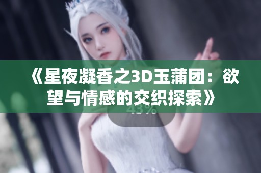 《星夜凝香之3D玉蒲团：欲望与情感的交织探索》