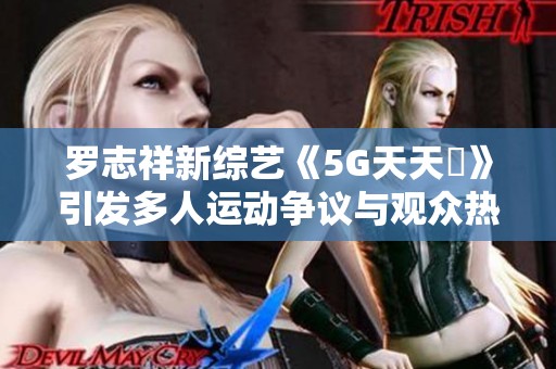 罗志祥新综艺《5G天天奭》引发多人运动争议与观众热议