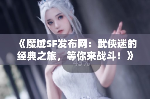 《魔域SF发布网：武侠迷的经典之旅，等你来战斗！》
