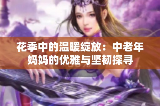 花季中的温暖绽放：中老年妈妈的优雅与坚韧探寻