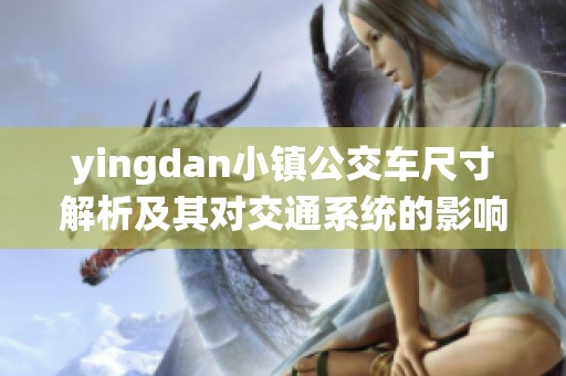 yingdan小镇公交车尺寸解析及其对交通系统的影响