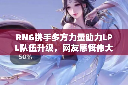 RNG携手多方力量助力LPL队伍升级，网友感慨伟大团队精神