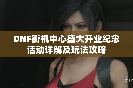 DNF街机中心盛大开业纪念活动详解及玩法攻略