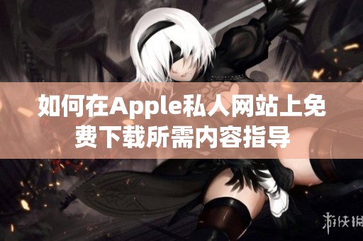 如何在Apple私人网站上免费下载所需内容指导