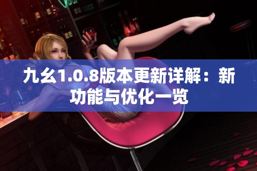 九幺1.0.8版本更新详解：新功能与优化一览