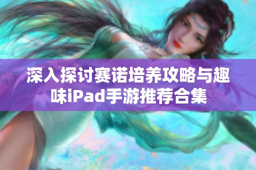 深入探讨赛诺培养攻略与趣味iPad手游推荐合集