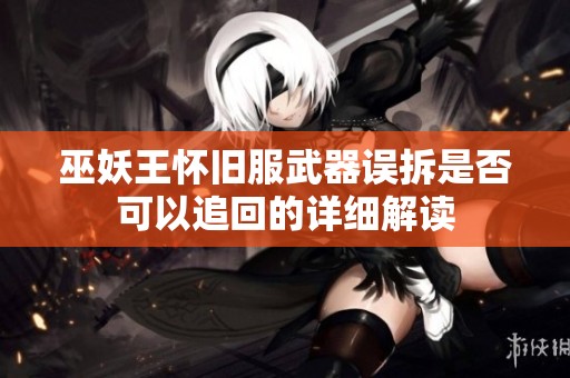 巫妖王怀旧服武器误拆是否可以追回的详细解读