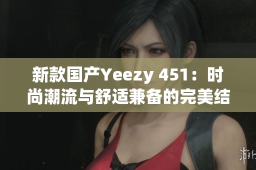 新款国产Yeezy 451：时尚潮流与舒适兼备的完美结合