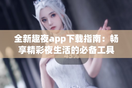 全新趣夜app下载指南：畅享精彩夜生活的必备工具