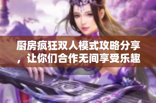 厨房疯狂双人模式攻略分享，让你们合作无间享受乐趣