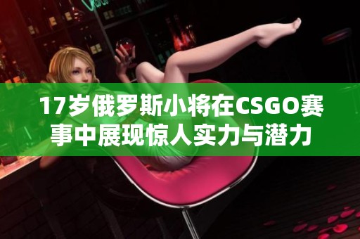 17岁俄罗斯小将在CSGO赛事中展现惊人实力与潜力