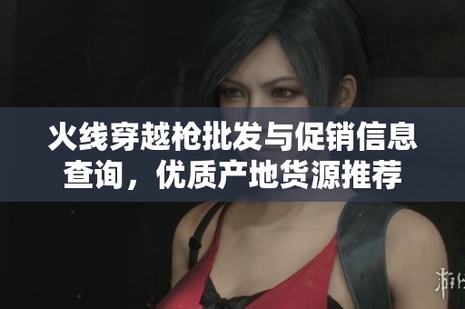 火线穿越枪批发与促销信息查询，优质产地货源推荐
