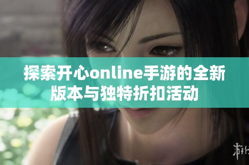 探索开心online手游的全新版本与独特折扣活动