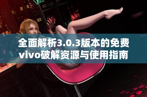 全面解析3.0.3版本的免费vivo破解资源与使用指南