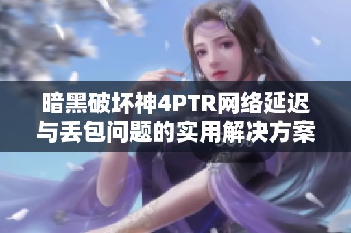 暗黑破坏神4PTR网络延迟与丢包问题的实用解决方案分享