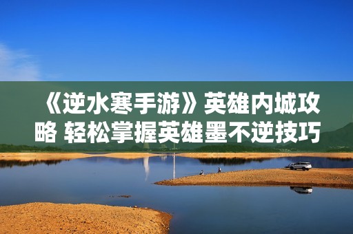 《逆水寒手游》英雄内城攻略 轻松掌握英雄墨不逆技巧