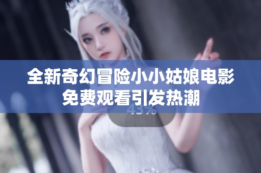 全新奇幻冒险小小姑娘电影免费观看引发热潮