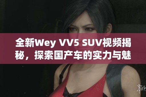 全新Wey VV5 SUV视频揭秘，探索国产车的实力与魅力