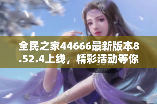 全民之家44666最新版本8.52.4上线，精彩活动等你参与！