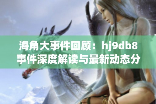 海角大事件回顾：hj9db8事件深度解读与最新动态分析
