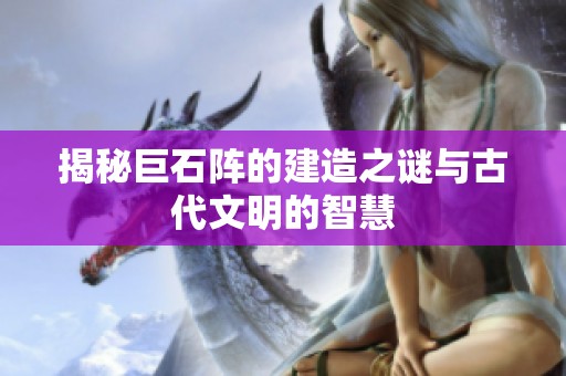 揭秘巨石阵的建造之谜与古代文明的智慧