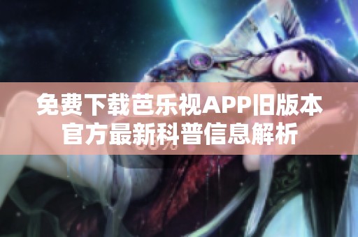 免费下载芭乐视APP旧版本官方最新科普信息解析