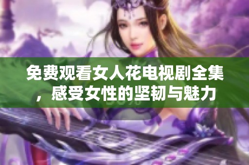 免费观看女人花电视剧全集，感受女性的坚韧与魅力