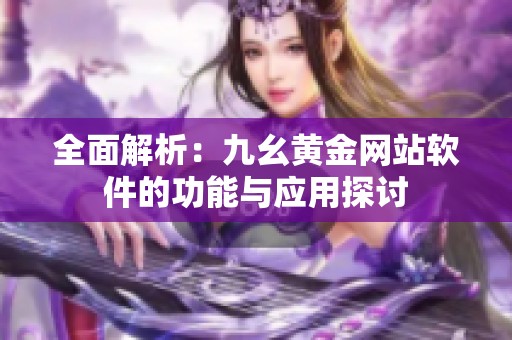 全面解析：九幺黄金网站软件的功能与应用探讨