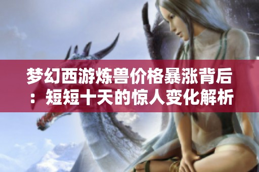 梦幻西游炼兽价格暴涨背后：短短十天的惊人变化解析