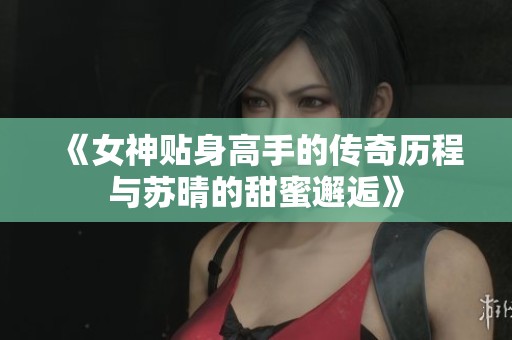 《女神贴身高手的传奇历程与苏晴的甜蜜邂逅》