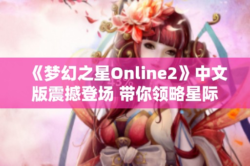 《梦幻之星Online2》中文版震撼登场 带你领略星际冒险的奇妙之旅