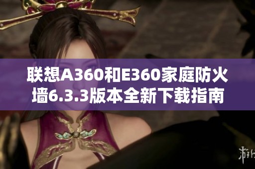 联想A360和E360家庭防火墙6.3.3版本全新下载指南与功能解析