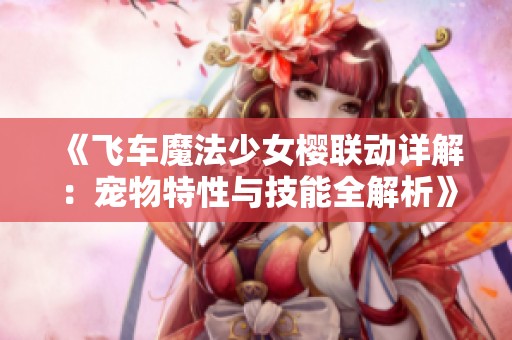 《飞车魔法少女樱联动详解：宠物特性与技能全解析》