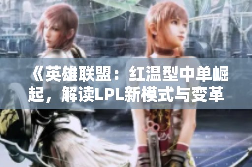 《英雄联盟：红温型中单崛起，解读LPL新模式与变革》