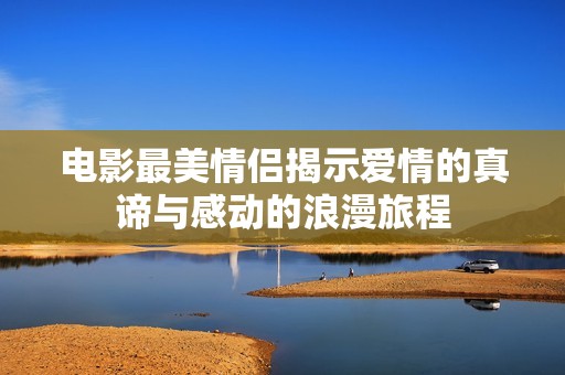 电影最美情侣揭示爱情的真谛与感动的浪漫旅程