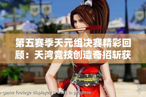 第五赛季天元组决赛精彩回顾：天湾竞技创造奇招斩获胜利