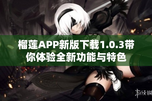 榴莲APP新版下载1.0.3带你体验全新功能与特色