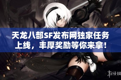 天龙八部SF发布网独家任务上线，丰厚奖励等你来拿！