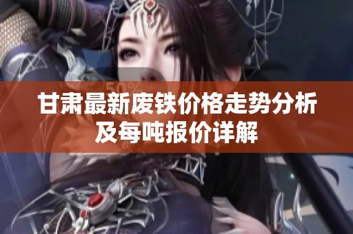 甘肃最新废铁价格走势分析及每吨报价详解