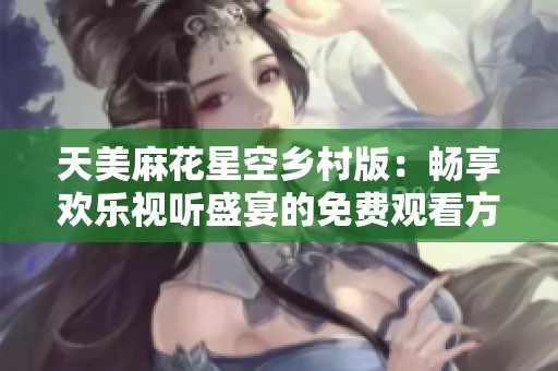 天美麻花星空乡村版：畅享欢乐视听盛宴的免费观看方式