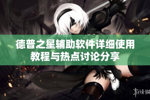 德普之星辅助软件详细使用教程与热点讨论分享