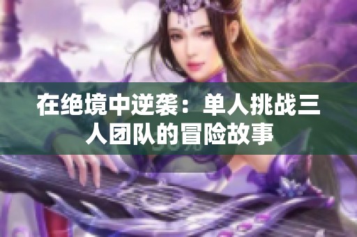 在绝境中逆袭：单人挑战三人团队的冒险故事