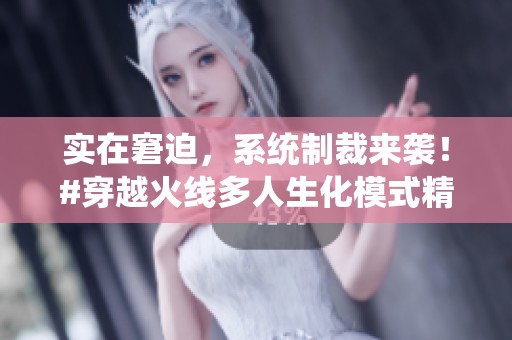 实在窘迫，系统制裁来袭！#穿越火线多人生化模式精彩视频大揭秘