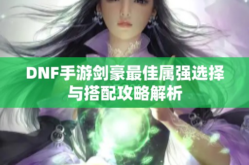 DNF手游剑豪最佳属强选择与搭配攻略解析