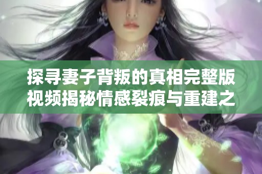 探寻妻子背叛的真相完整版视频揭秘情感裂痕与重建之路