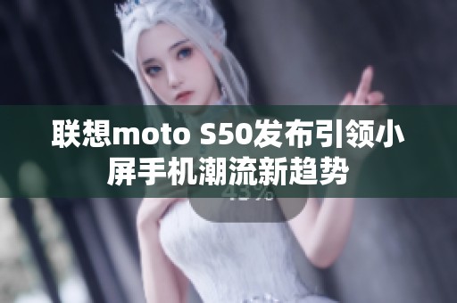 联想moto S50发布引领小屏手机潮流新趋势