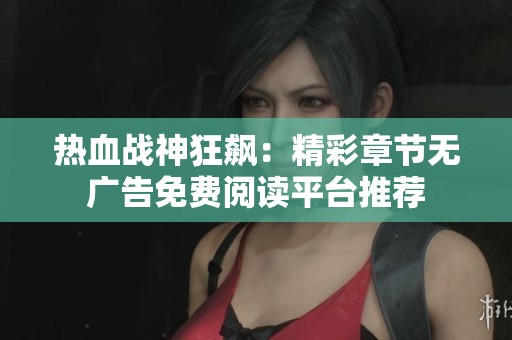 热血战神狂飙：精彩章节无广告免费阅读平台推荐