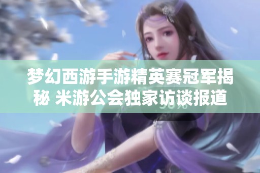 梦幻西游手游精英赛冠军揭秘 米游公会独家访谈报道