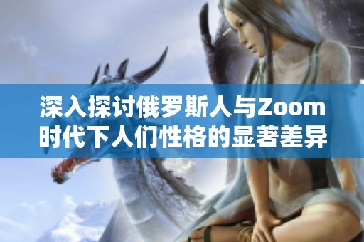 深入探讨俄罗斯人与Zoom时代下人们性格的显著差异