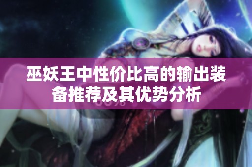 巫妖王中性价比高的输出装备推荐及其优势分析